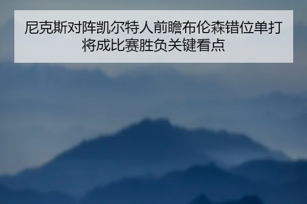 尼克斯对阵凯尔特人前瞻布伦森错位单打将成比赛胜负关键看点