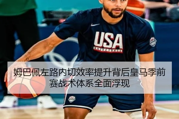 姆巴佩左路内切效率提升背后皇马季前赛战术体系全面浮现
