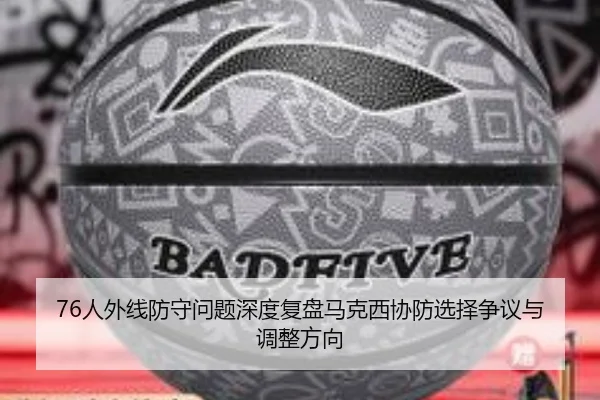 76人外线防守问题深度复盘马克西协防选择争议与调整方向